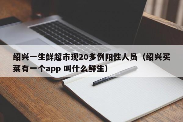 绍兴一生鲜超市现20多例阳性人员（绍兴买菜有一个app 叫什么鲜生）