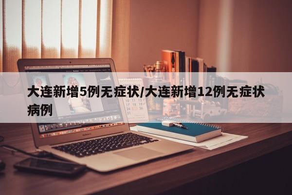 大连新增5例无症状/大连新增12例无症状病例