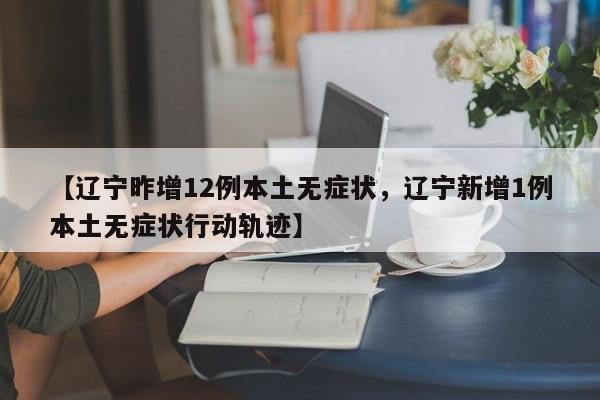 【辽宁昨增12例本土无症状，辽宁新增1例本土无症状行动轨迹】