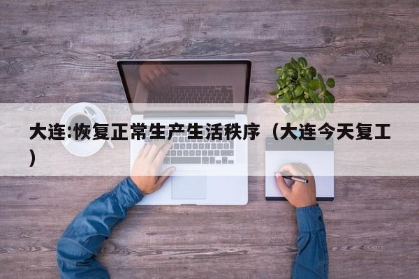 大连:恢复正常生产生活秩序（大连今天复工）
