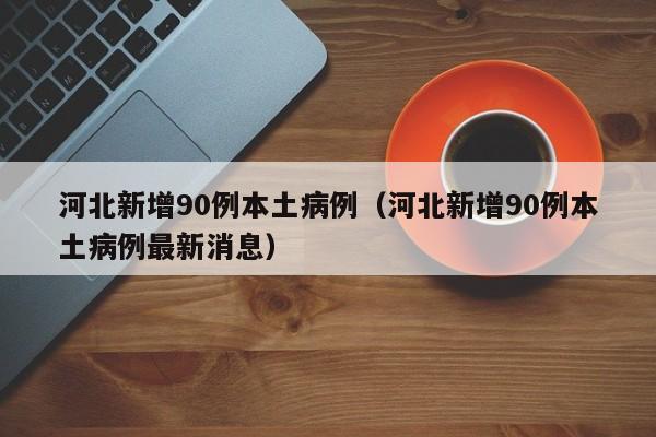 详细阅读:河北新增90例本土病例(河北新增90例本土病例最新消息) 河北新增90例本土病例(河北新增90例本土病例最新消息)