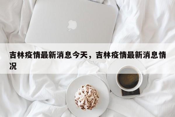 吉林疫情最新消息今天，吉林疫情最新消息情况