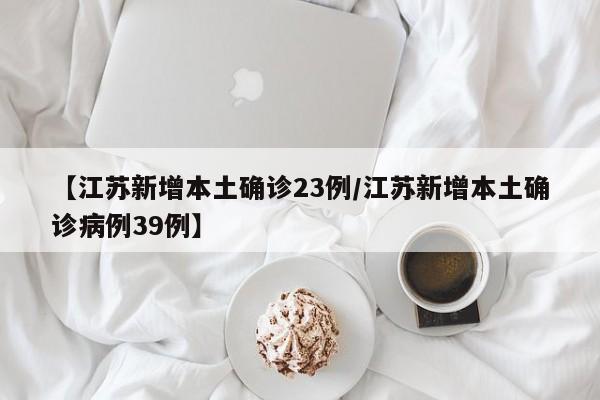 【江苏新增本土确诊23例/江苏新增本土确诊病例39例】