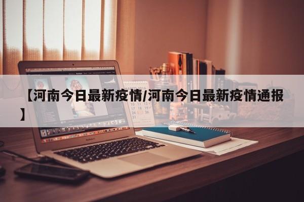 【河南今日最新疫情/河南今日最新疫情通报】