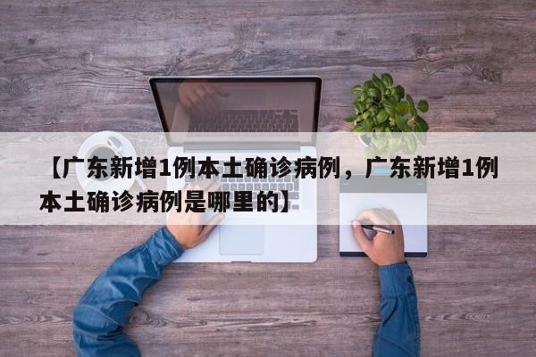 【广东新增1例本土确诊病例，广东新增1例本土确诊病例是哪里的】