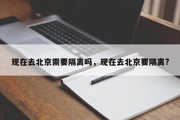 现在去北京需要隔离吗，现在去北京要隔离?