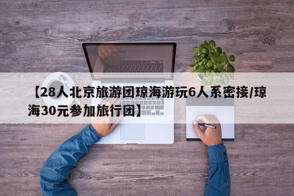 【28人北京旅游团琼海游玩6人系密接/琼海30元参加旅行团】