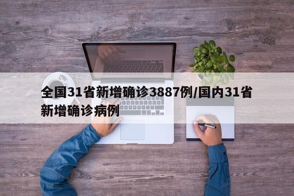全国31省新增确诊3887例/国内31省新增确诊病例