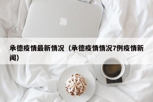 承德疫情最新情况（承德疫情情况7例疫情新闻）