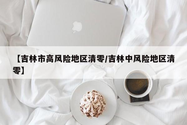 【吉林市高风险地区清零/吉林中风险地区清零】