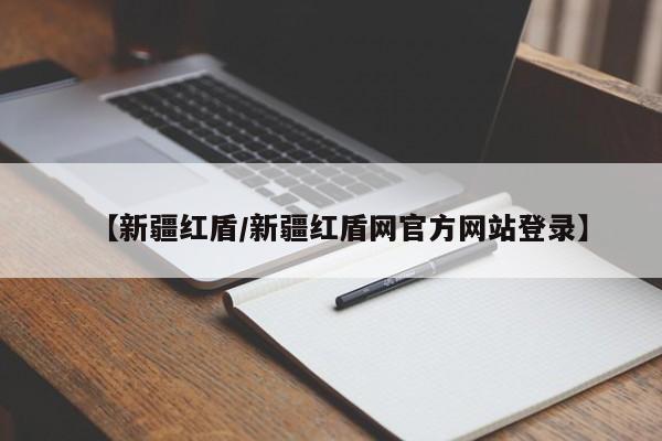 【新疆红盾/新疆红盾网官方网站登录】