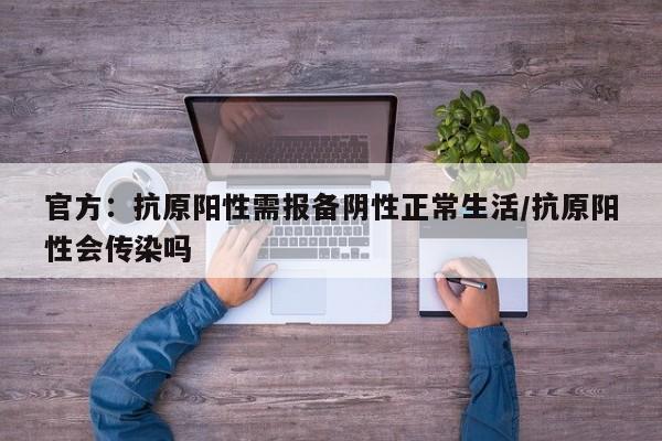 官方：抗原阳性需报备阴性正常生活/抗原阳性会传染吗