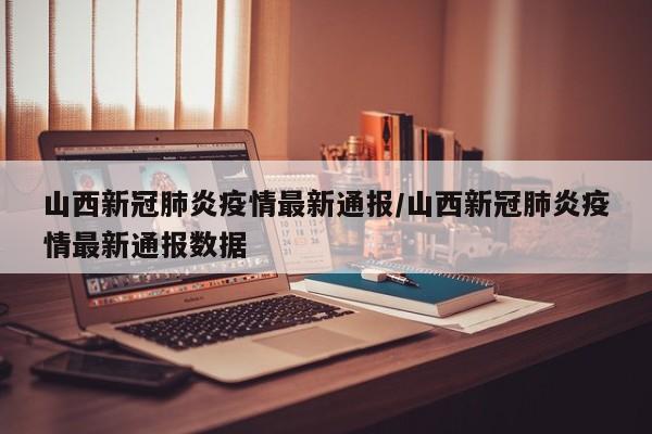 山西新冠肺炎疫情最新通报/山西新冠肺炎疫情最新通报数据