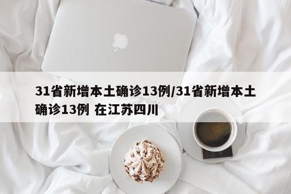 详细阅读:31省新增本土确诊13例/31省新增本土确诊13例 在江苏四川 31省新增本土确诊13例/31省新增本土确诊13例 在江苏四川