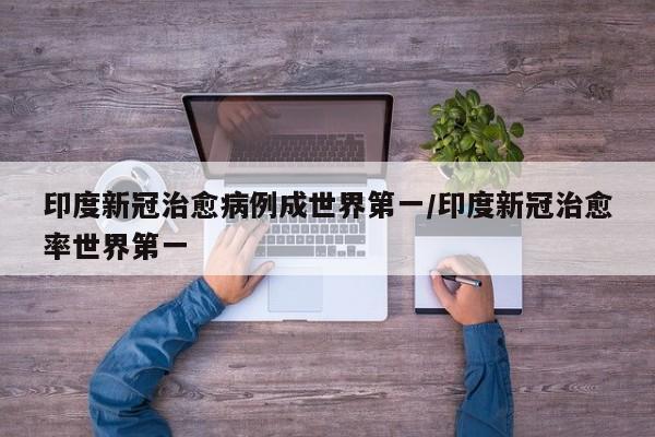 详细阅读:印度新冠治愈病例成世界第一/印度新冠治愈率世界第一 印度新冠治愈病例成世界第一/印度新冠治愈率世界第一