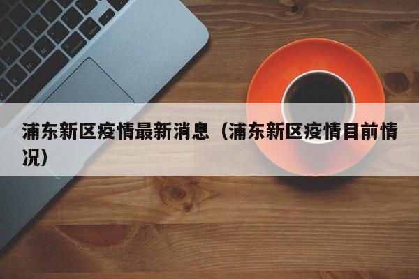 浦东新区疫情最新消息（浦东新区疫情目前情况）