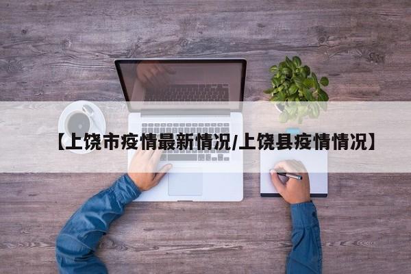 【上饶市疫情最新情况/上饶县疫情情况】