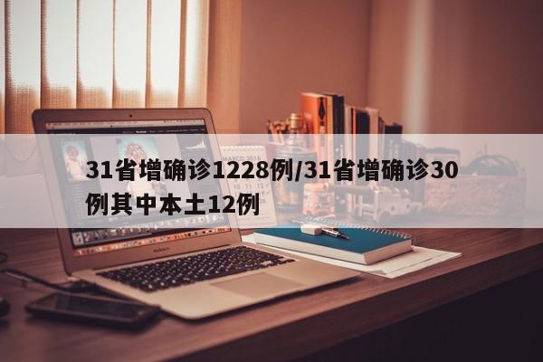 31省增确诊1228例/31省增确诊30例其中本土12例