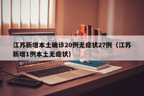 江苏新增本土确诊20例无症状27例（江苏新增1例本土无症状）