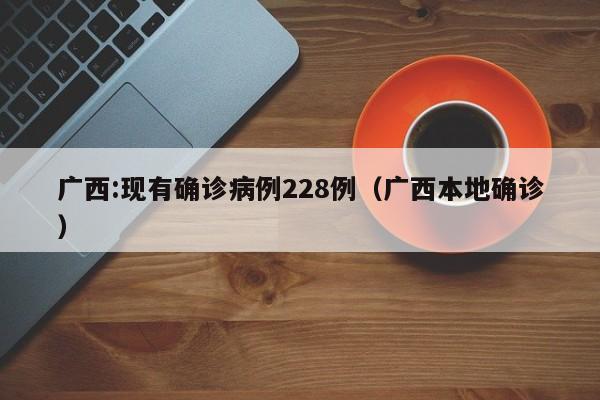 广西:现有确诊病例228例（广西本地确诊）