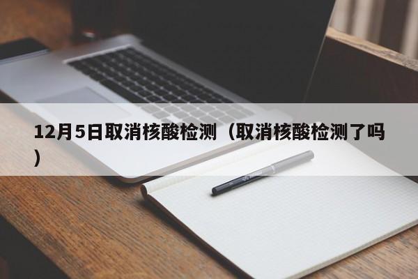 12月5日取消核酸检测（取消核酸检测了吗）