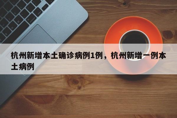 杭州新增本土确诊病例1例，杭州新增一例本土病例