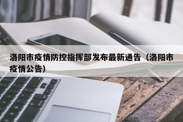 洛阳市疫情防控指挥部发布最新通告（洛阳市疫情公告）