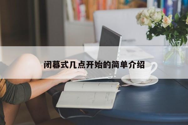 详细阅读:闭幕式几点开始的简单介绍 闭幕式几点开始的简单介绍
