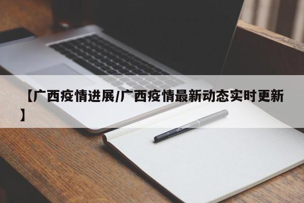 【广西疫情进展/广西疫情最新动态实时更新】