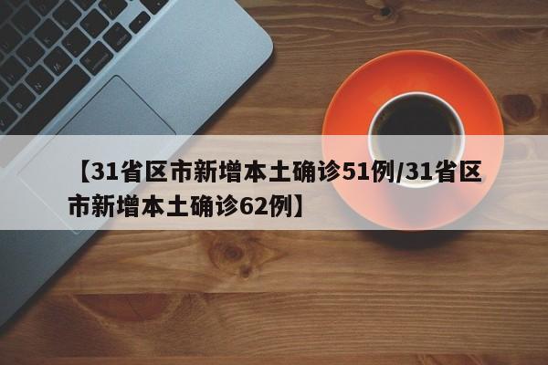 【31省区市新增本土确诊51例/31省区市新增本土确诊62例】