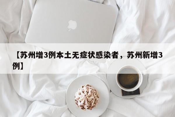 【苏州增3例本土无症状感染者，苏州新增3例】