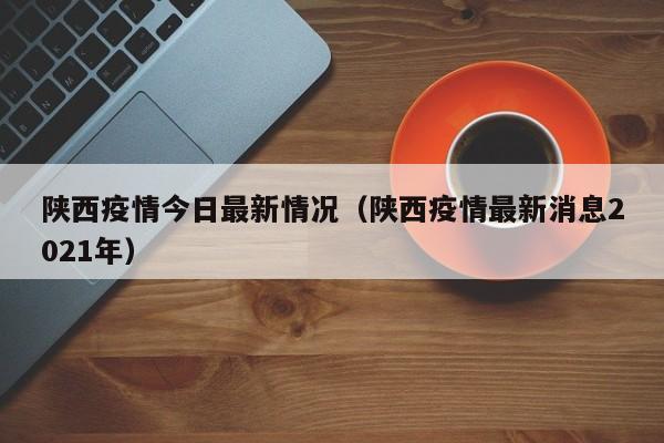 陕西疫情今日最新情况（陕西疫情最新消息2021年）