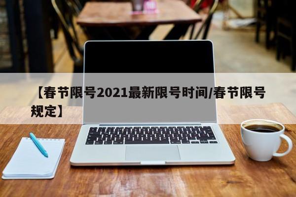 【春节限号2021最新限号时间/春节限号规定】