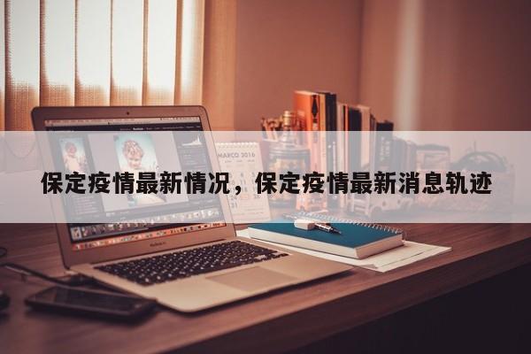 保定疫情最新情况，保定疫情最新消息轨迹