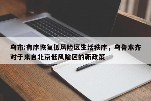 乌市:有序恢复低风险区生活秩序，乌鲁木齐对于来自北京低风险区的新政策