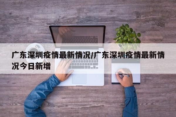 广东深圳疫情最新情况/广东深圳疫情最新情况今日新增