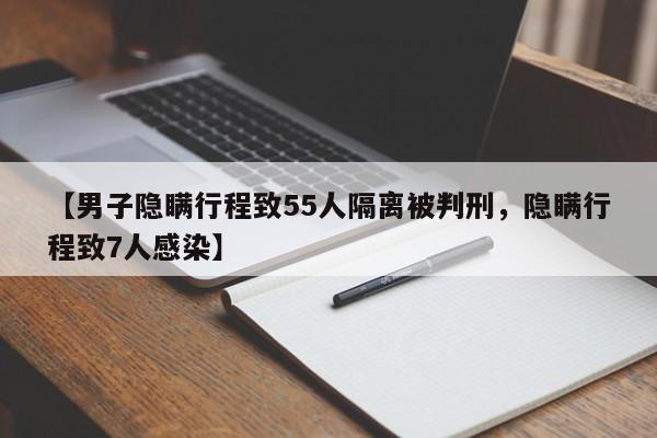 【男子隐瞒行程致55人隔离被判刑，隐瞒行程致7人感染】