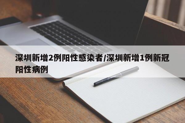 深圳新增2例阳性感染者/深圳新增1例新冠阳性病例