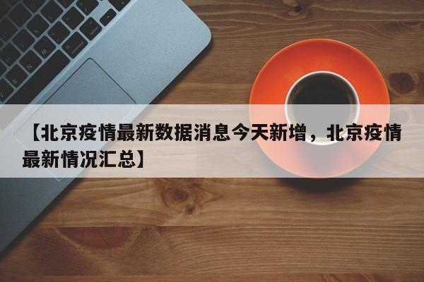 【北京疫情最新数据消息今天新增，北京疫情最新情况汇总】