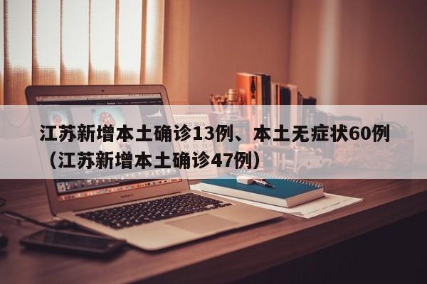 江苏新增本土确诊13例、本土无症状60例（江苏新增本土确诊47例）