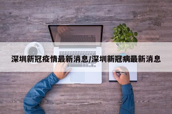 深圳新冠疫情最新消息/深圳新冠病最新消息