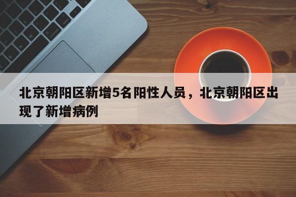北京朝阳区新增5名阳性人员，北京朝阳区出现了新增病例