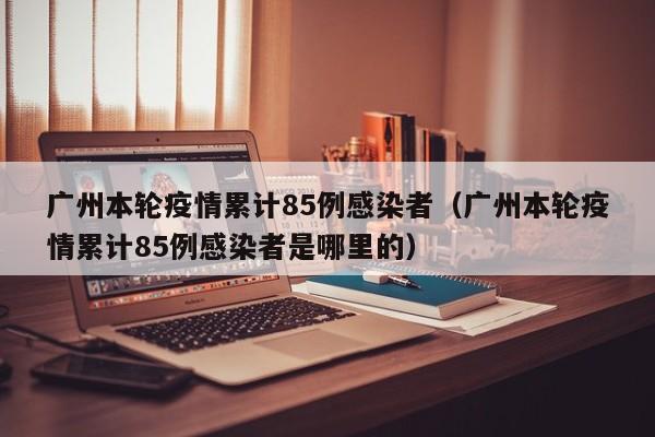 广州本轮疫情累计85例感染者（广州本轮疫情累计85例感染者是哪里的）