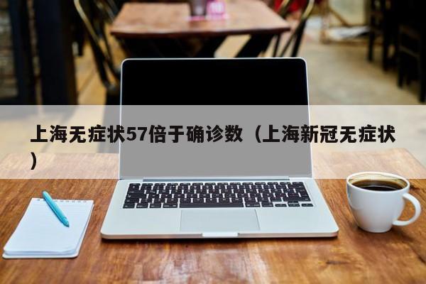 上海无症状57倍于确诊数（上海新冠无症状）