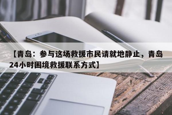 【青岛：参与这场救援市民请就地静止，青岛24小时困境救援联系方式】