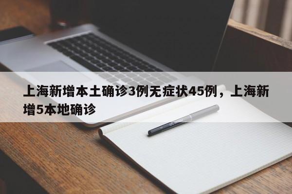 上海新增本土确诊3例无症状45例，上海新增5本地确诊