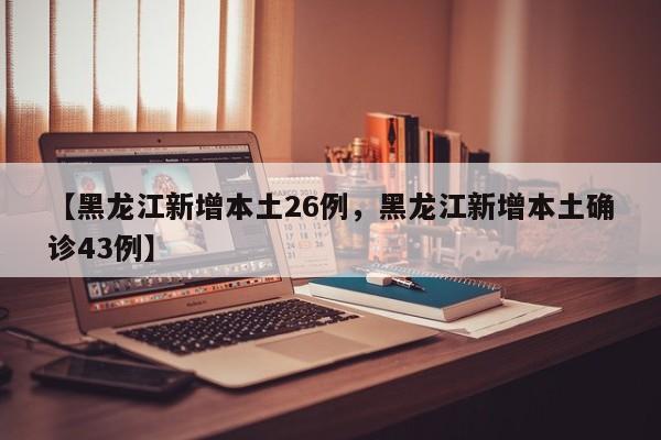 【黑龙江新增本土26例，黑龙江新增本土确诊43例】