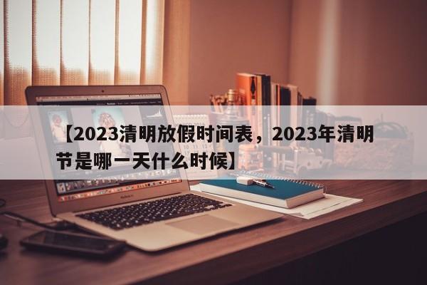【2023清明放假时间表，2023年清明节是哪一天什么时候】