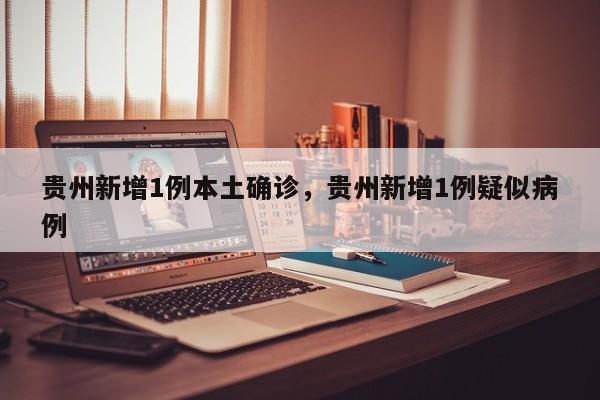 贵州新增1例本土确诊，贵州新增1例疑似病例