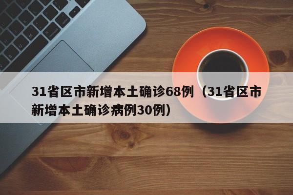 31省区市新增本土确诊68例（31省区市新增本土确诊病例30例）